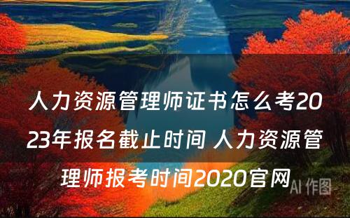 人力资源管理师证书怎么考2023年报名截止时间 人力资源管理师报考时间2020官网