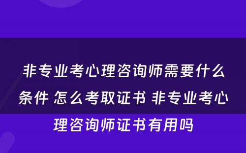 非专业考心理咨询师需要什么条件 怎么考取证书 非专业考心理咨询师证书有用吗