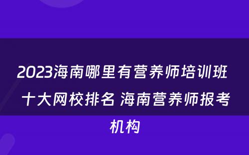 2023海南哪里有营养师培训班 十大网校排名 海南营养师报考机构