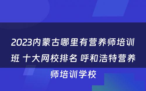 2023内蒙古哪里有营养师培训班 十大网校排名 呼和浩特营养师培训学校