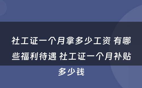 社工证一个月拿多少工资 有哪些福利待遇 社工证一个月补贴多少钱