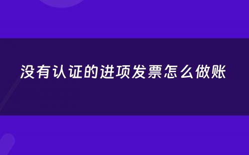 没有认证的进项发票怎么做账 