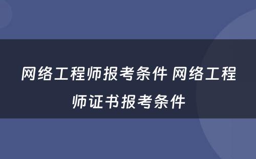 网络工程师报考条件 网络工程师证书报考条件