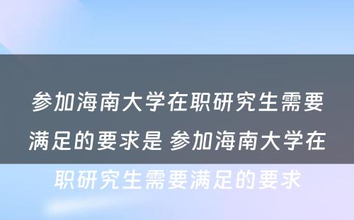 参加海南大学在职研究生需要满足的要求是 参加海南大学在职研究生需要满足的要求