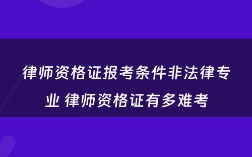 律师资格证报考条件非法律专业 律师资格证有多难考