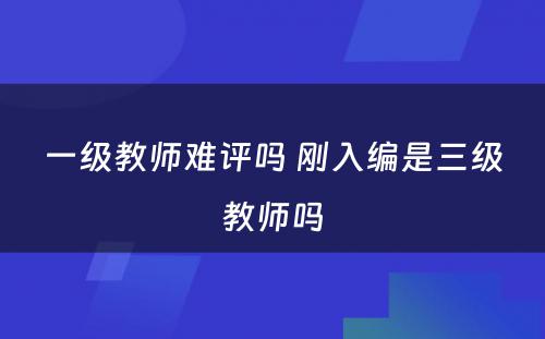 一级教师难评吗 刚入编是三级教师吗