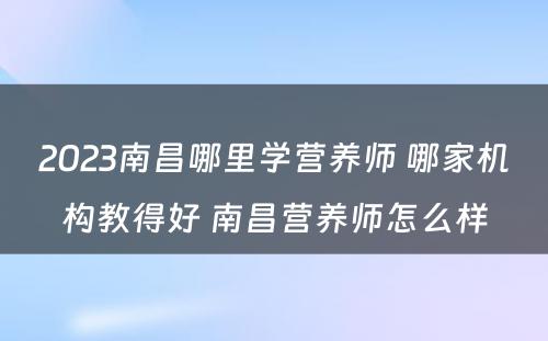 2023南昌哪里学营养师 哪家机构教得好 南昌营养师怎么样