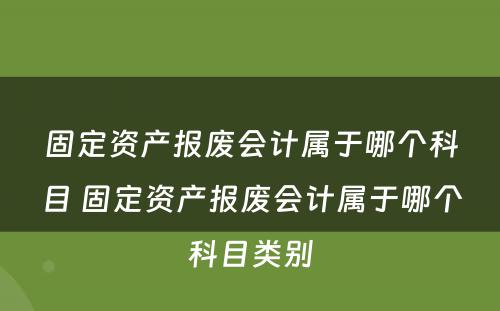 固定资产报废会计属于哪个科目 固定资产报废会计属于哪个科目类别