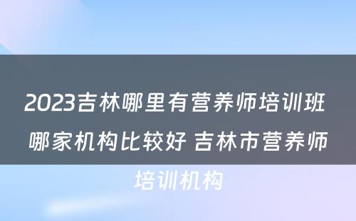 2023吉林哪里有营养师培训班 哪家机构比较好 吉林市营养师培训机构