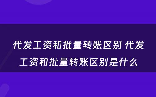 代发工资和批量转账区别 代发工资和批量转账区别是什么