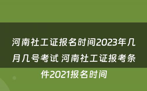 河南社工证报名时间2023年几月几号考试 河南社工证报考条件2021报名时间
