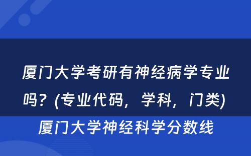 厦门大学考研有神经病学专业吗？(专业代码，学科，门类) 厦门大学神经科学分数线