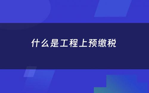什么是工程上预缴税 