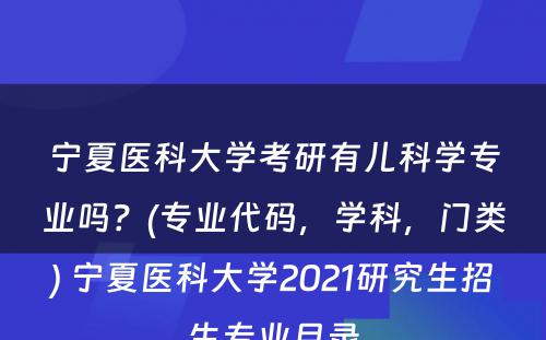 宁夏医科大学考研有儿科学专业吗？(专业代码，学科，门类) 宁夏医科大学2021研究生招生专业目录