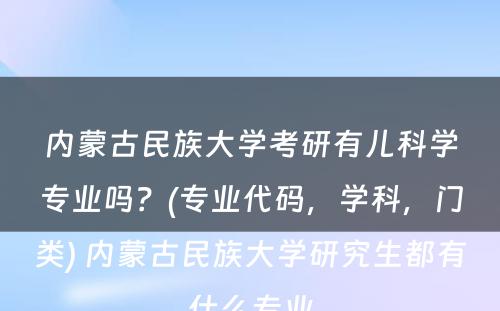 内蒙古民族大学考研有儿科学专业吗？(专业代码，学科，门类) 内蒙古民族大学研究生都有什么专业