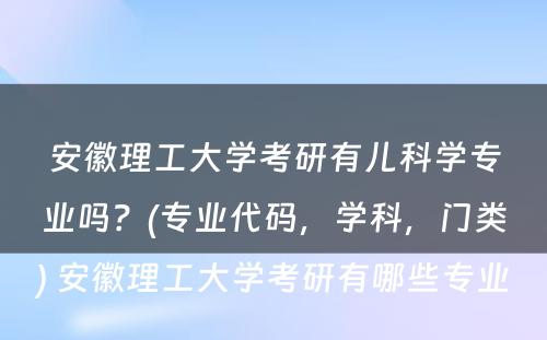 安徽理工大学考研有儿科学专业吗？(专业代码，学科，门类) 安徽理工大学考研有哪些专业