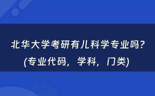 北华大学考研有儿科学专业吗？(专业代码，学科，门类) 