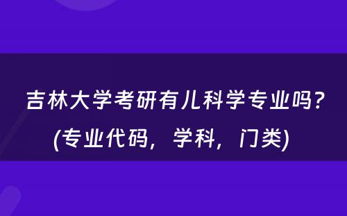 吉林大学考研有儿科学专业吗？(专业代码，学科，门类) 