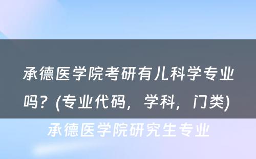 承德医学院考研有儿科学专业吗？(专业代码，学科，门类) 承德医学院研究生专业