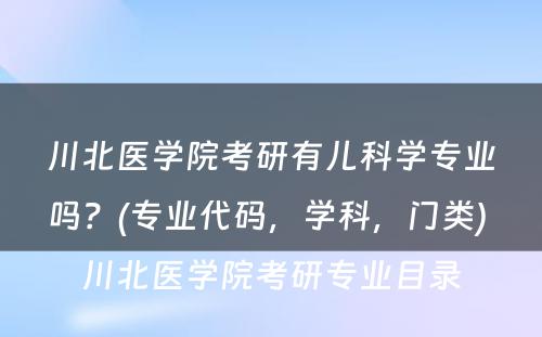 川北医学院考研有儿科学专业吗？(专业代码，学科，门类) 川北医学院考研专业目录