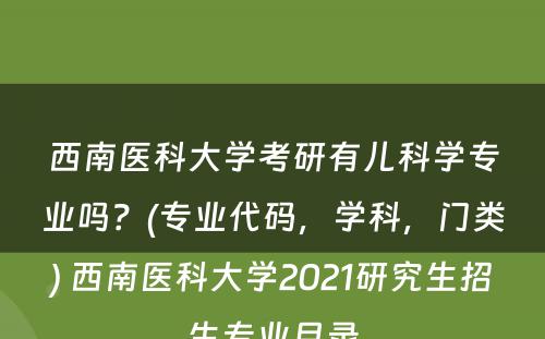 西南医科大学考研有儿科学专业吗？(专业代码，学科，门类) 西南医科大学2021研究生招生专业目录