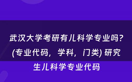 武汉大学考研有儿科学专业吗？(专业代码，学科，门类) 研究生儿科学专业代码