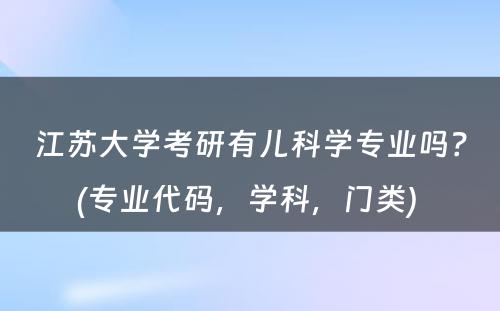 江苏大学考研有儿科学专业吗？(专业代码，学科，门类) 