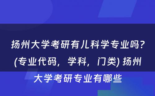 扬州大学考研有儿科学专业吗？(专业代码，学科，门类) 扬州大学考研专业有哪些