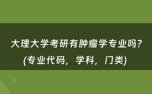 大理大学考研有肿瘤学专业吗？(专业代码，学科，门类) 