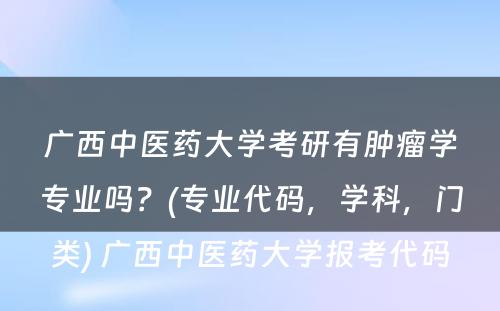 广西中医药大学考研有肿瘤学专业吗？(专业代码，学科，门类) 广西中医药大学报考代码