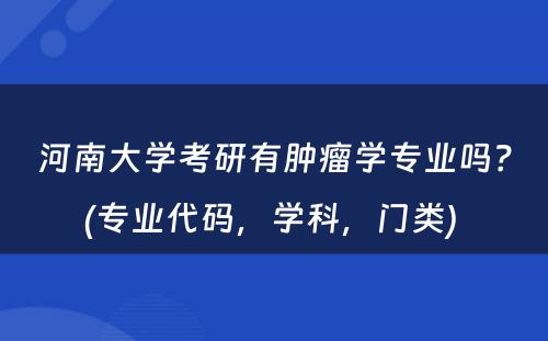 河南大学考研有肿瘤学专业吗？(专业代码，学科，门类) 