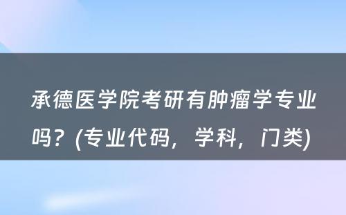 承德医学院考研有肿瘤学专业吗？(专业代码，学科，门类) 