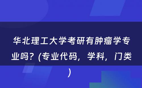 华北理工大学考研有肿瘤学专业吗？(专业代码，学科，门类) 