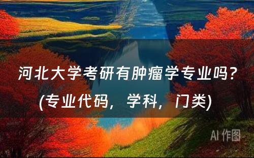 河北大学考研有肿瘤学专业吗？(专业代码，学科，门类) 