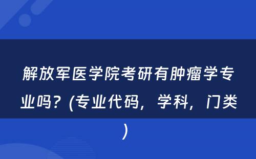 解放军医学院考研有肿瘤学专业吗？(专业代码，学科，门类) 