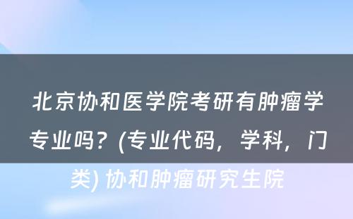 北京协和医学院考研有肿瘤学专业吗？(专业代码，学科，门类) 协和肿瘤研究生院