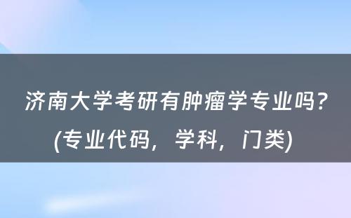 济南大学考研有肿瘤学专业吗？(专业代码，学科，门类) 