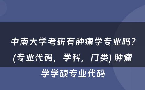 中南大学考研有肿瘤学专业吗？(专业代码，学科，门类) 肿瘤学学硕专业代码