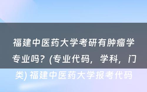 福建中医药大学考研有肿瘤学专业吗？(专业代码，学科，门类) 福建中医药大学报考代码