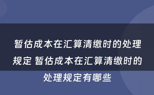 暂估成本在汇算清缴时的处理规定 暂估成本在汇算清缴时的处理规定有哪些