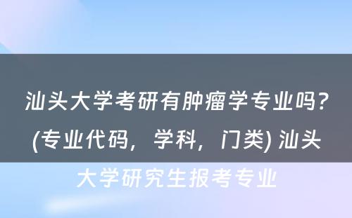 汕头大学考研有肿瘤学专业吗？(专业代码，学科，门类) 汕头大学研究生报考专业