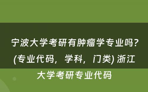 宁波大学考研有肿瘤学专业吗？(专业代码，学科，门类) 浙江大学考研专业代码