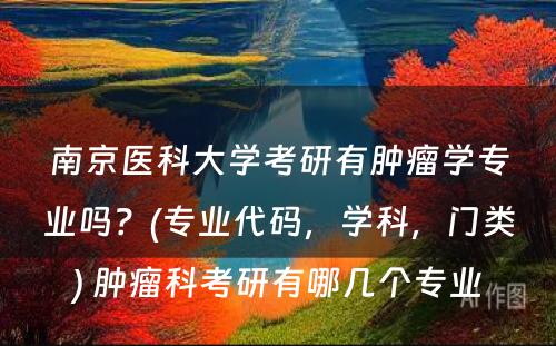 南京医科大学考研有肿瘤学专业吗？(专业代码，学科，门类) 肿瘤科考研有哪几个专业