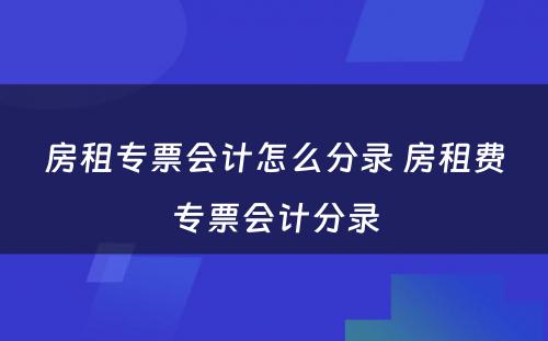 房租专票会计怎么分录 房租费专票会计分录