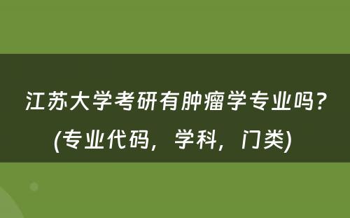 江苏大学考研有肿瘤学专业吗？(专业代码，学科，门类) 