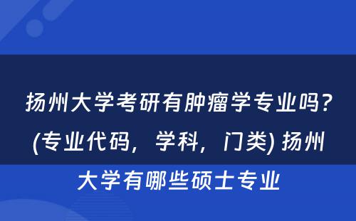 扬州大学考研有肿瘤学专业吗？(专业代码，学科，门类) 扬州大学有哪些硕士专业