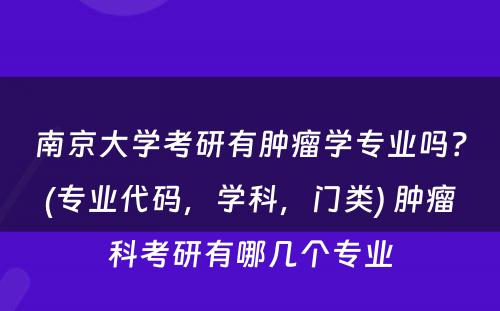 南京大学考研有肿瘤学专业吗？(专业代码，学科，门类) 肿瘤科考研有哪几个专业