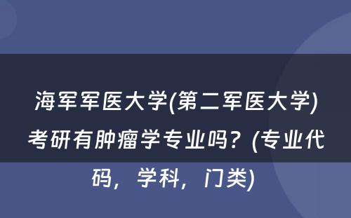 海军军医大学(第二军医大学)考研有肿瘤学专业吗？(专业代码，学科，门类) 