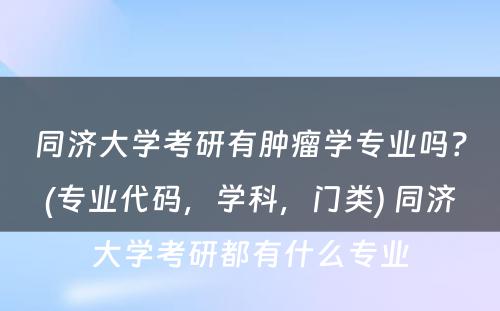 同济大学考研有肿瘤学专业吗？(专业代码，学科，门类) 同济大学考研都有什么专业