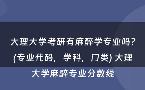 大理大学考研有麻醉学专业吗？(专业代码，学科，门类) 大理大学麻醉专业分数线